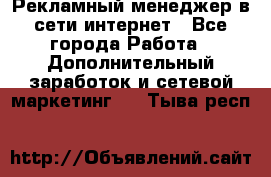 Рекламный менеджер в сети интернет - Все города Работа » Дополнительный заработок и сетевой маркетинг   . Тыва респ.